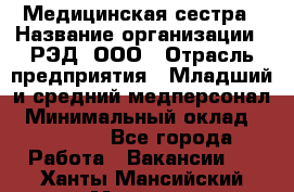 Медицинская сестра › Название организации ­ РЭД, ООО › Отрасль предприятия ­ Младший и средний медперсонал › Минимальный оклад ­ 40 000 - Все города Работа » Вакансии   . Ханты-Мансийский,Мегион г.